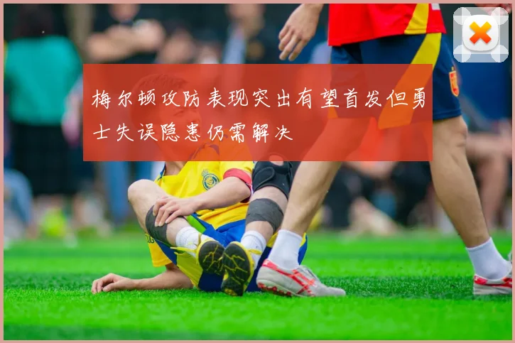 梅尔顿攻防表现突出有望首发但勇士失误隐患仍需解决