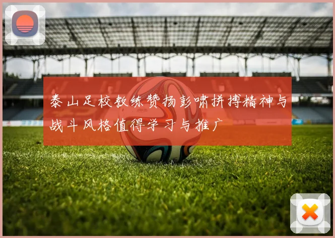 泰山足校教练赞扬彭啸拼搏精神与战斗风格值得学习与推广