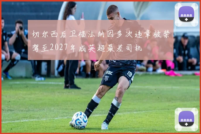 切尔西后卫福法纳因多次违章被禁驾至2027年成英超最差司机