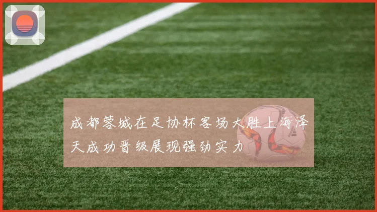 成都蓉城在足协杯客场大胜上海泽天成功晋级展现强劲实力