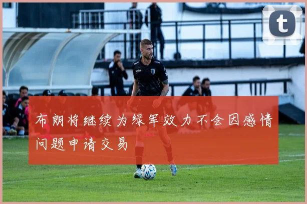 布朗将继续为绿军效力不会因感情问题申请交易