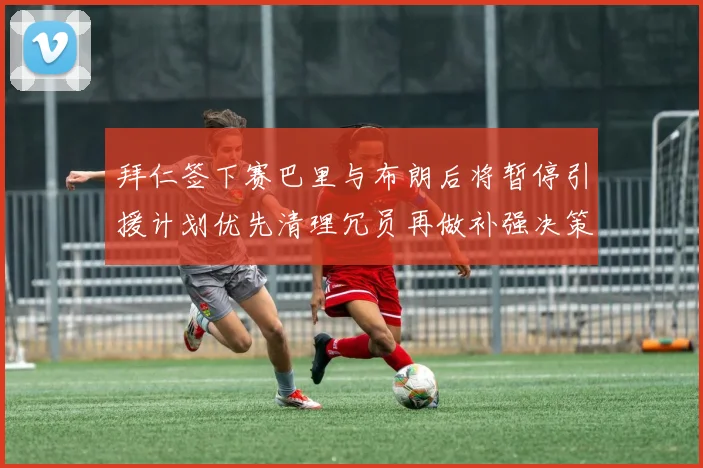 拜仁签下赛巴里与布朗后将暂停引援计划优先清理冗员再做补强决策