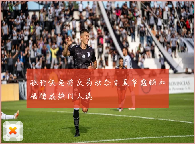 独行侠老将交易动态克莱华盛顿加福德成热门人选