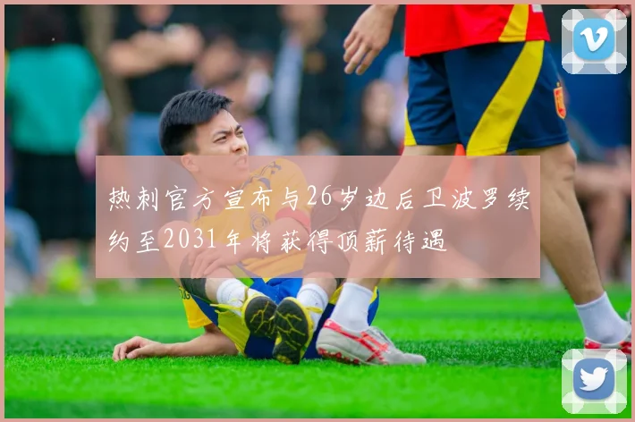 热刺官方宣布与26岁边后卫波罗续约至2031年将获得顶薪待遇