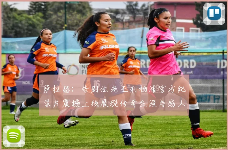 萨拉赫：告别法老王利物浦官方纪录片震撼上线展现传奇生涯与感人时刻