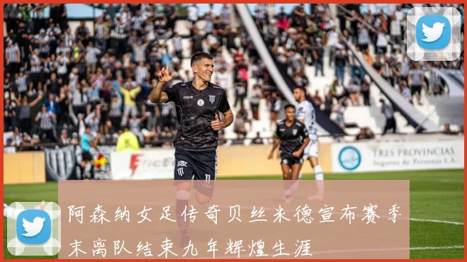 阿森纳女足传奇贝丝米德宣布赛季末离队结束九年辉煌生涯