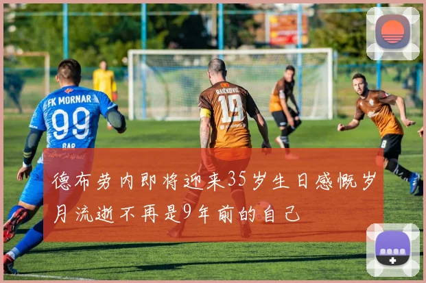 德布劳内即将迎来35岁生日感慨岁月流逝不再是9年前的自己