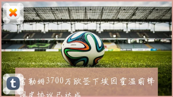 富勒姆3700万欧签下埃因霍温前锋佩皮协议已达成