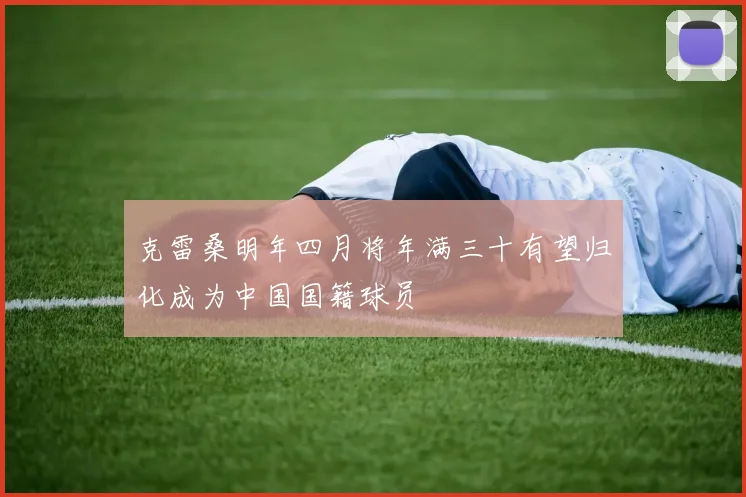 克雷桑明年四月将年满三十有望归化成为中国国籍球员