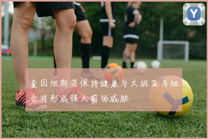 奎因坦斯若保持健康与文班亚马组合将形成强大前场威胁