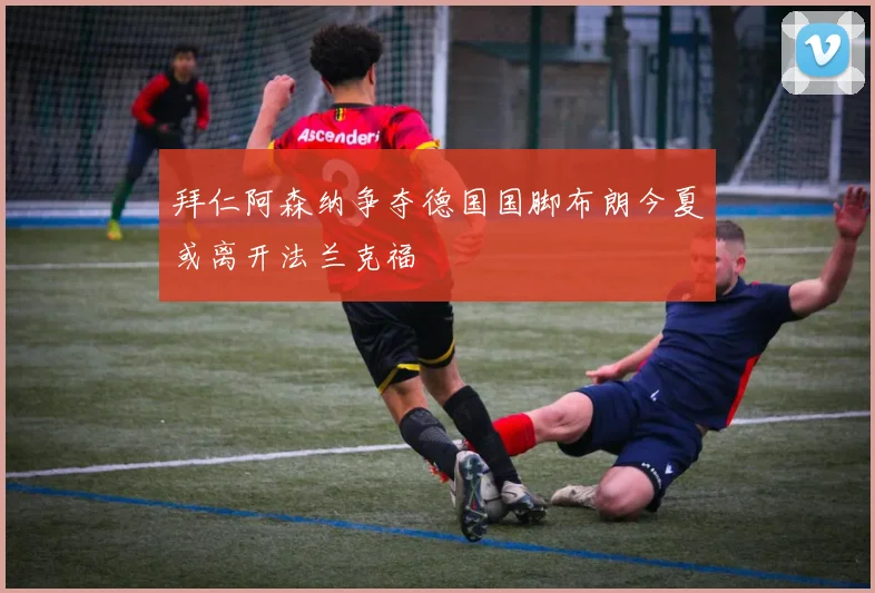拜仁阿森纳争夺德国国脚布朗今夏或离开法兰克福