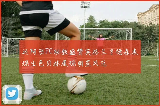 迈阿密FC助教盛赞英格兰亨德森表现出色贝林展现明星风范