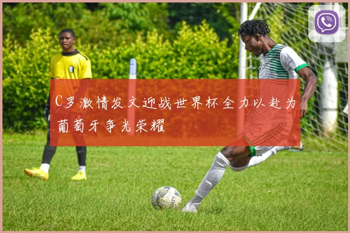 C罗激情发文迎战世界杯全力以赴为葡萄牙争光荣耀