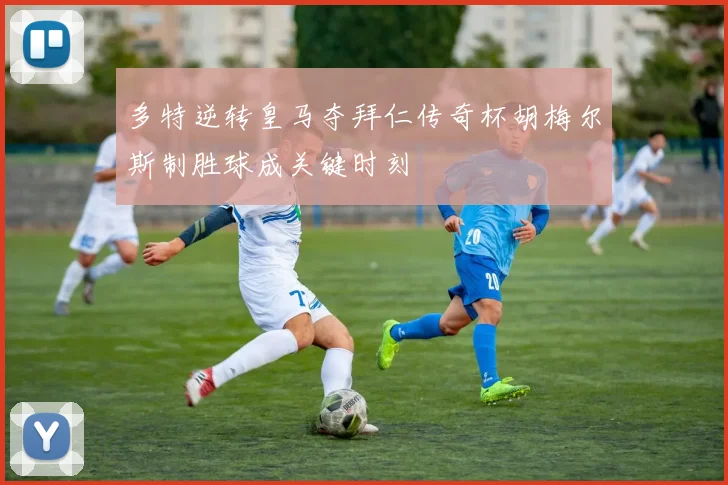多特逆转皇马夺拜仁传奇杯胡梅尔斯制胜球成关键时刻