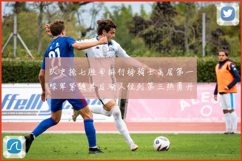 队史抢七胜率排行榜骑士高居第一绿军紧随其后湖人位列第三热勇并列第七