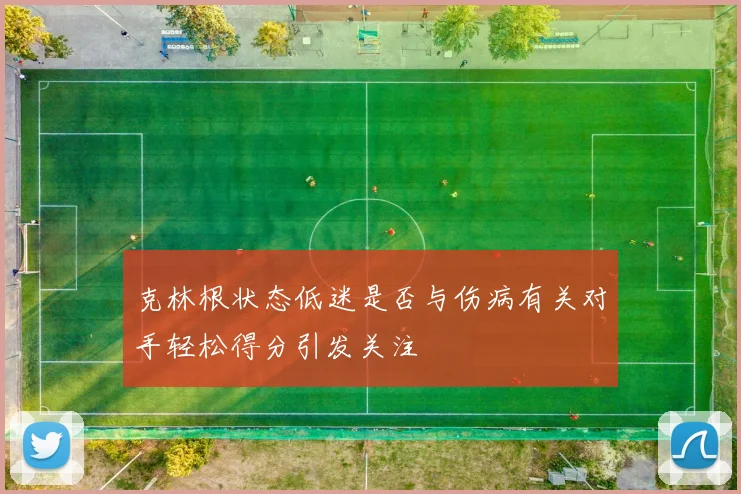 克林根状态低迷是否与伤病有关对手轻松得分引发关注