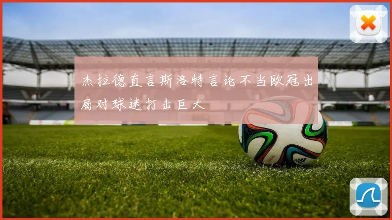 杰拉德直言斯洛特言论不当欧冠出局对球迷打击巨大