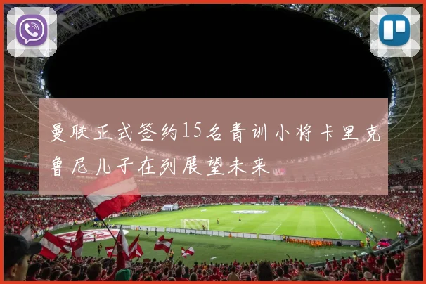 曼联正式签约15名青训小将卡里克鲁尼儿子在列展望未来