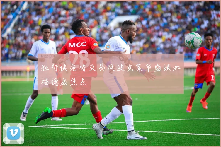 独行侠老将交易风波克莱华盛顿加福德成焦点