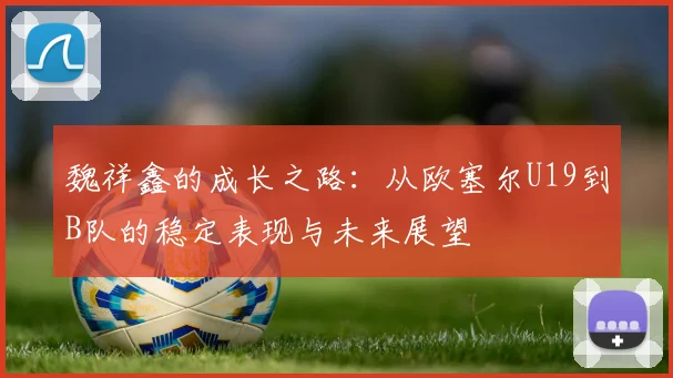 魏祥鑫的成长之路：从欧塞尔U19到B队的稳定表现与未来展望